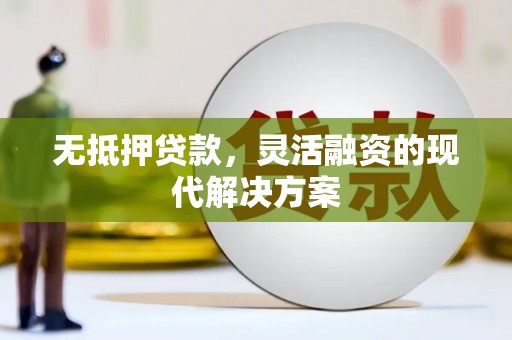 沁源无抵押贷款，灵活融资的现代解决方案