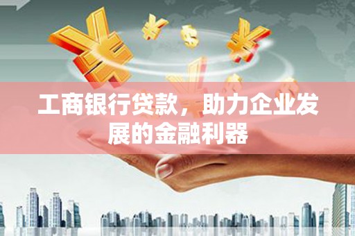 沁源工商银行贷款，助力企业发展的金融利器