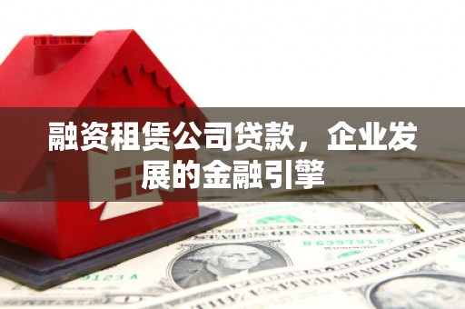 沁源融资租赁公司贷款，企业发展的金融引擎