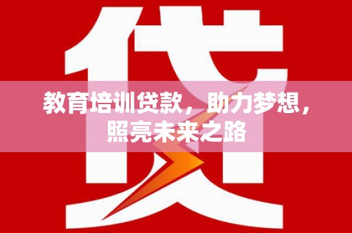 沁源教育培训贷款，助力梦想，照亮未来之路