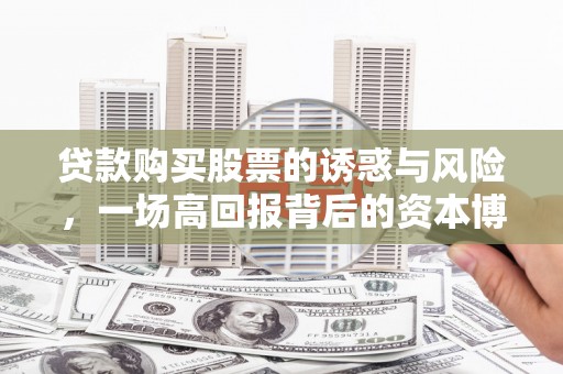沁源贷款购买股票的诱惑与风险，一场高回报背后的资本博弈