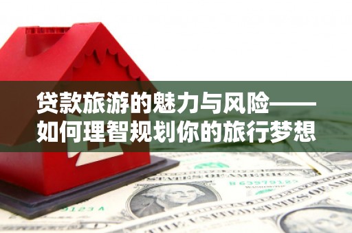 沁源贷款旅游的魅力与风险——如何理智规划你的旅行梦想