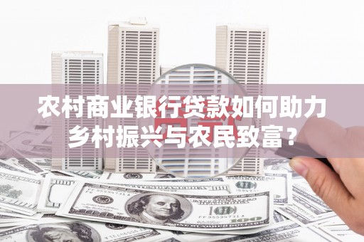 沁源农村商业银行贷款如何助力乡村振兴与农民致富？