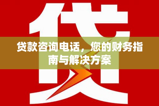 沁源贷款咨询电话，您的财务指南与解决方案