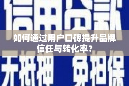沁源如何通过用户口碑提升品牌信任与转化率？
