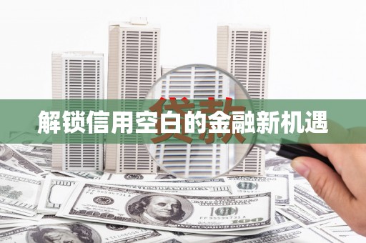 沁源解锁信用空白的金融新机遇