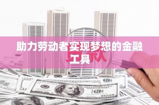 沁源助力劳动者实现梦想的金融工具