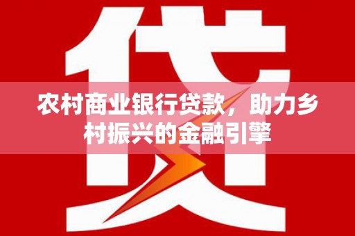 沁源农村商业银行贷款，助力乡村振兴的金融引擎