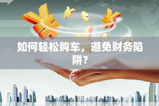 沁源如何轻松购车，避免财务陷阱？