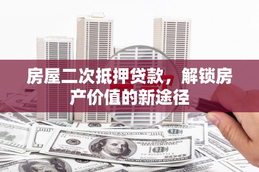 沁源房屋二次抵押贷款，解锁房产价值的新途径