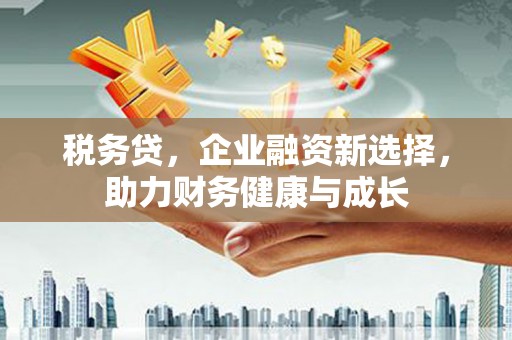 沁源税务贷，企业融资新选择，助力财务健康与成长