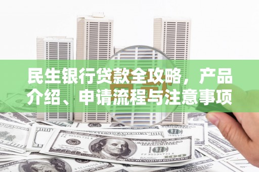 沁源民生银行贷款全攻略，产品介绍、申请流程与注意事项