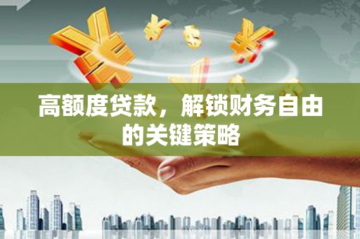 沁源高额度贷款，解锁财务自由的关键策略